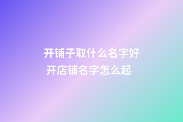 开铺子取什么名字好 开店铺名字怎么起-第1张-店铺起名-玄机派